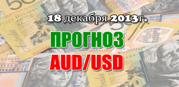 Прогноз AUD/USD на сегодня 18 декабря 2013