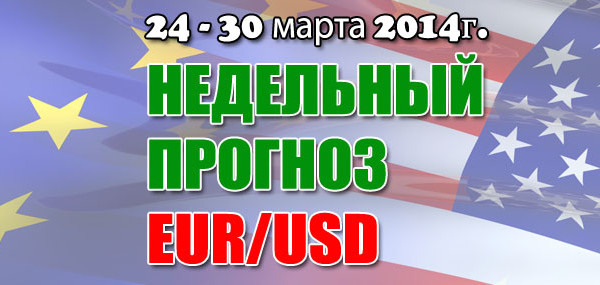Прогноз EUR/USD на неделю 24 — 30 марта 2014 года Прогноз EUR/USD на неделю 24 — 30 марта 2014 года